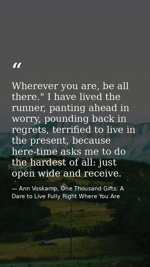 Wherever you are, be all there." I have lived the runner, panting ahead in worry, pounding back in regrets, terrified to — Ann Voskamp, One Thousand Gifts: A Dare to Live Fully Right Where You Are