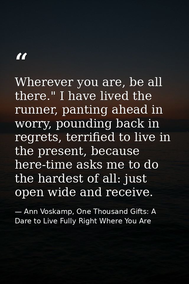 Wherever you are, be all there." I have lived the runner, panting ahead in worry, pounding back in regrets, terrified to — Ann Voskamp, One Thousand Gifts: A Dare to Live Fully Right Where You Are