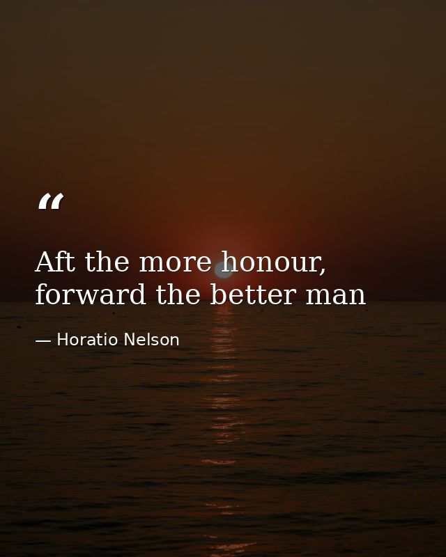 Aft the more honour, forward the better man — Horatio Nelson