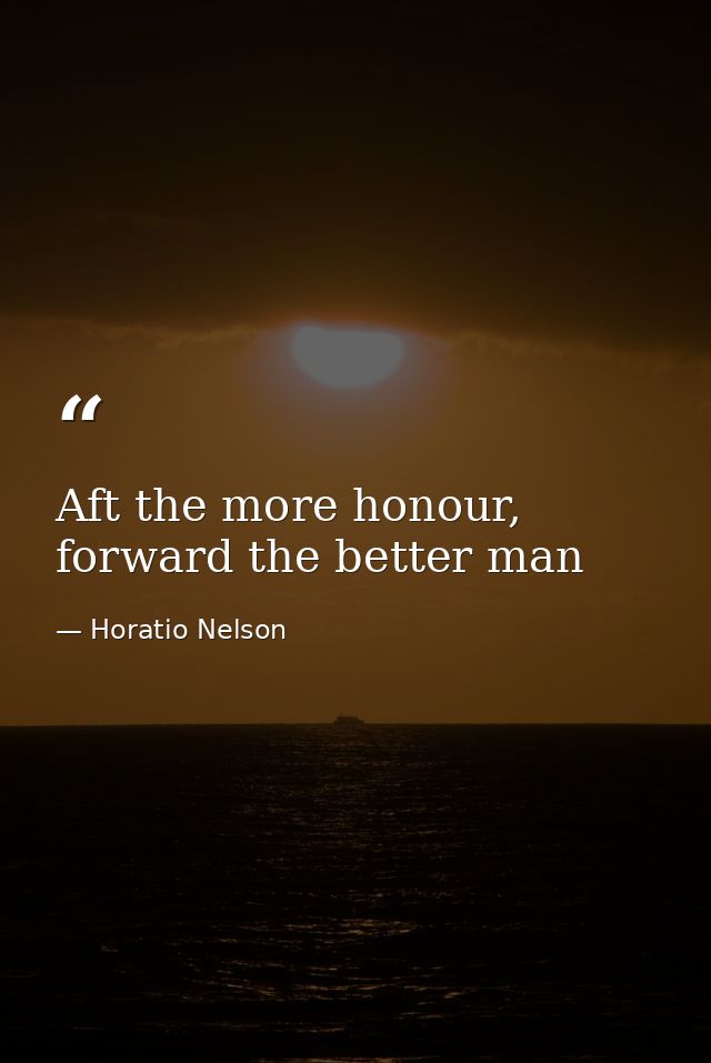 Aft the more honour, forward the better man — Horatio Nelson