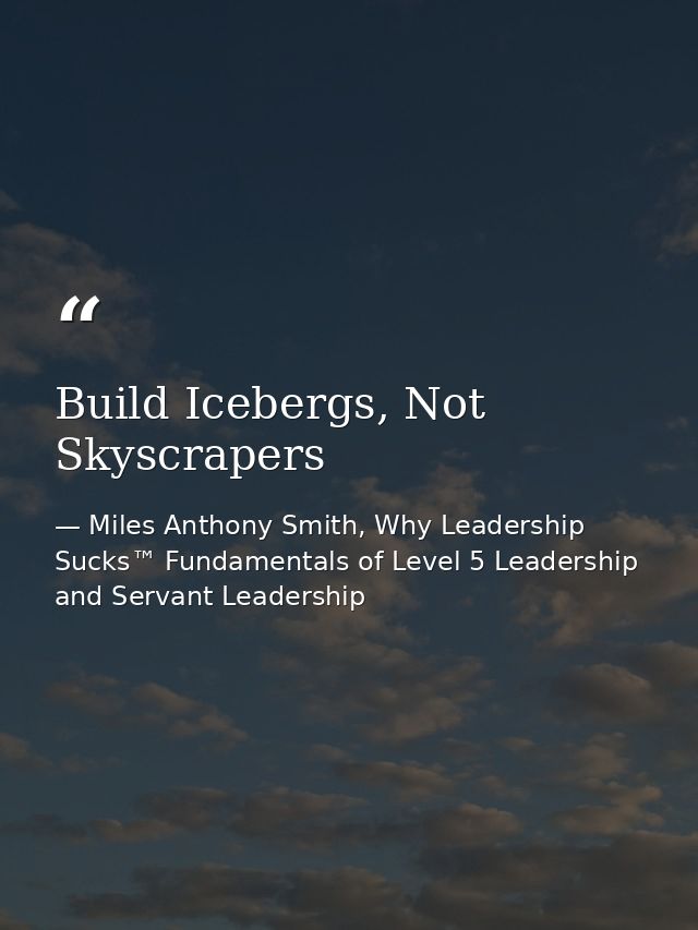 Build Icebergs, Not Skyscrapers — Miles Anthony Smith, Why Leadership Sucks™ Fundamentals of Level 5 Leadership and Servant Leadership