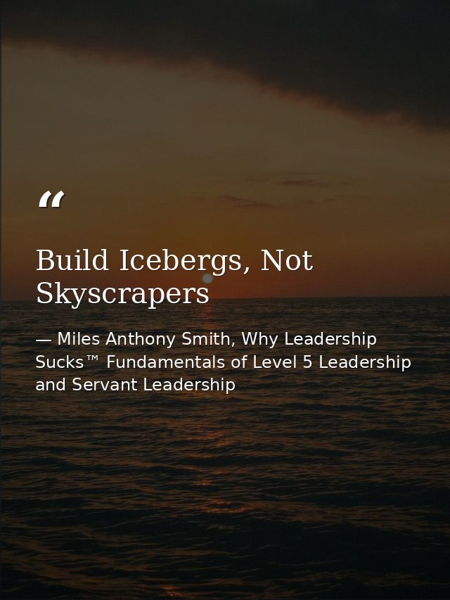 Build Icebergs, Not Skyscrapers — Miles Anthony Smith, Why Leadership Sucks™ Fundamentals of Level 5 Leadership and Servant Leadership