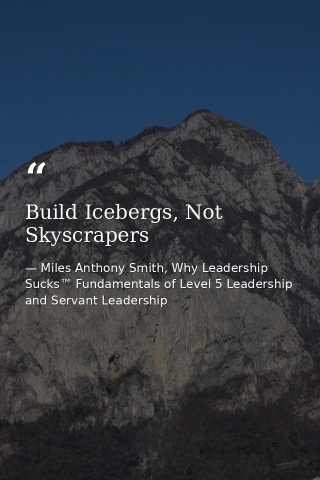 Build Icebergs, Not Skyscrapers — Miles Anthony Smith, Why Leadership Sucks™ Fundamentals of Level 5 Leadership and Servant Leadership