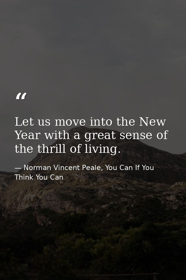 Let us move into the New Year with a great sense of the thrill of living. — Norman Vincent Peale, You Can If You Think You Can