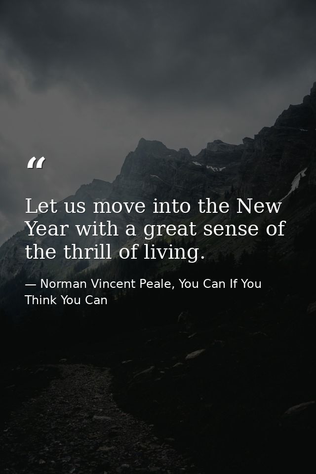 Let us move into the New Year with a great sense of the thrill of living. — Norman Vincent Peale, You Can If You Think You Can