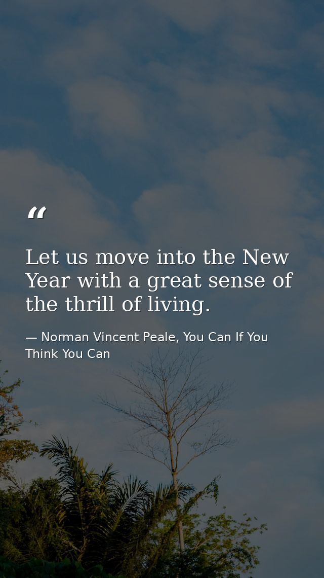 Let us move into the New Year with a great sense of the thrill of living. — Norman Vincent Peale, You Can If You Think You Can