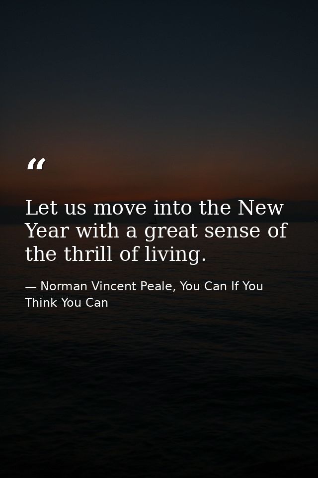Let us move into the New Year with a great sense of the thrill of living. — Norman Vincent Peale, You Can If You Think You Can