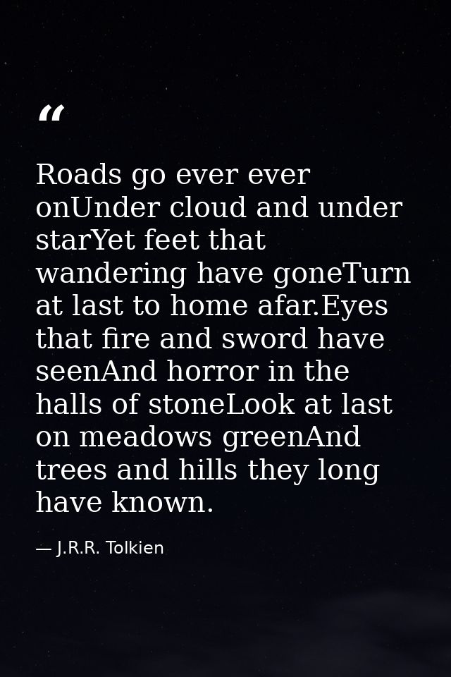 Roads go ever ever onUnder cloud and under starYet feet that wandering have goneTurn at last to home afar.Eyes that fire — J.R.R. Tolkien