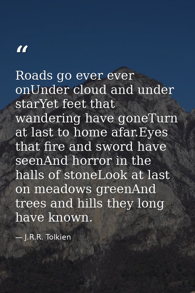 Roads go ever ever onUnder cloud and under starYet feet that wandering have goneTurn at last to home afar.Eyes that fire — J.R.R. Tolkien