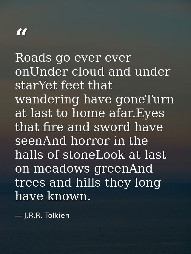 Roads go ever ever onUnder cloud and under starYet feet that wandering have goneTurn at last to home afar.Eyes that fire — J.R.R. Tolkien