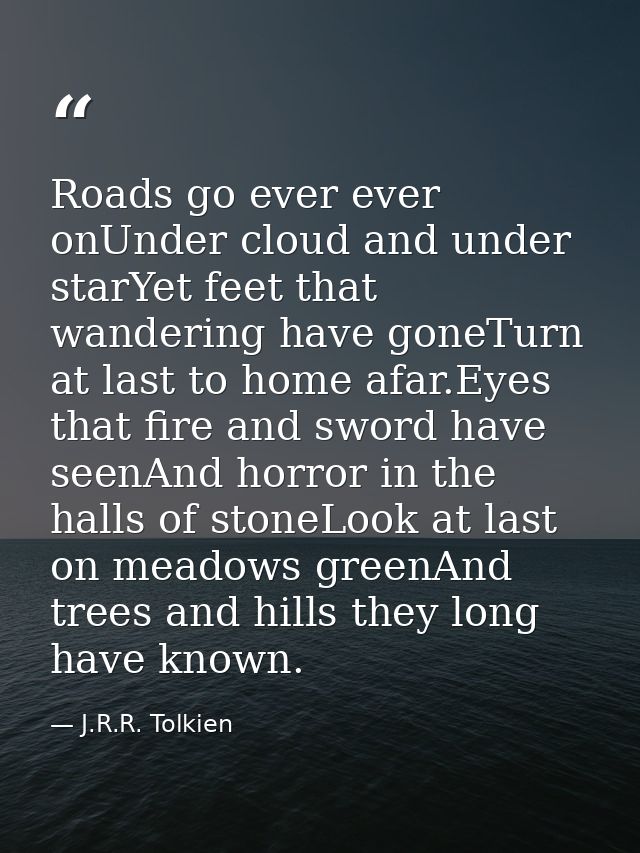 Roads go ever ever onUnder cloud and under starYet feet that wandering have goneTurn at last to home afar.Eyes that fire — J.R.R. Tolkien
