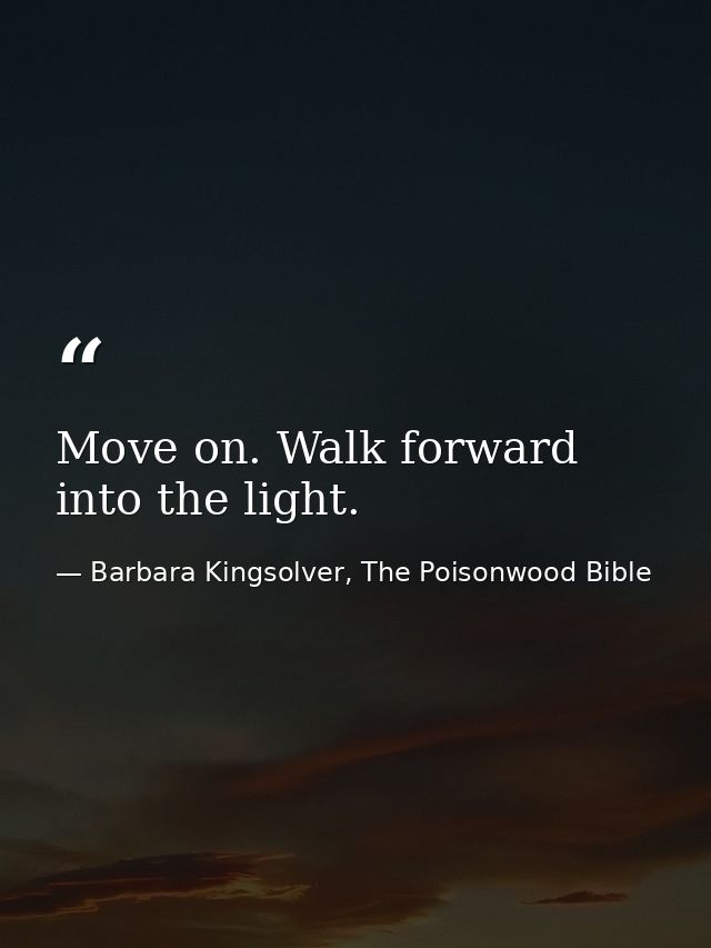 Move on. Walk forward into the light. — Barbara Kingsolver, The Poisonwood Bible
