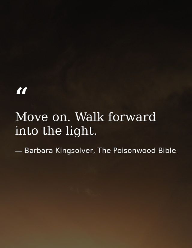Move on. Walk forward into the light. — Barbara Kingsolver, The Poisonwood Bible