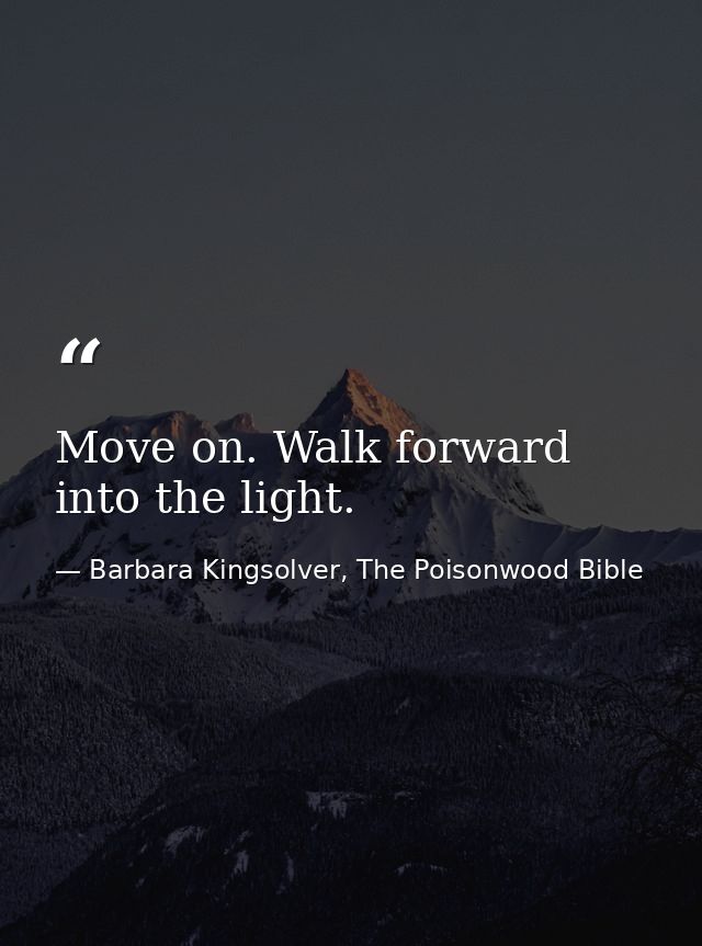 Move on. Walk forward into the light. — Barbara Kingsolver, The Poisonwood Bible