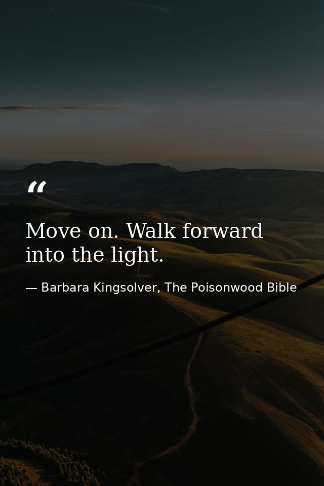 Move on. Walk forward into the light. — Barbara Kingsolver, The Poisonwood Bible