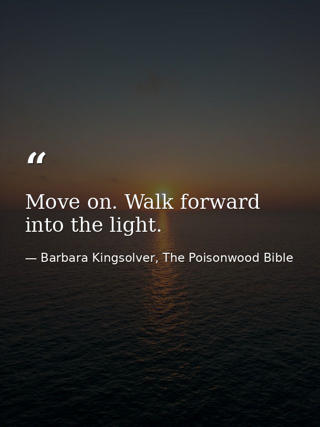 Move on. Walk forward into the light. — Barbara Kingsolver, The Poisonwood Bible
