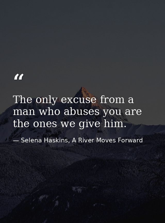 The only excuse from a man who abuses you are the ones we give him. — Selena Haskins, A River Moves Forward