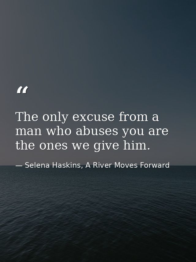 The only excuse from a man who abuses you are the ones we give him. — Selena Haskins, A River Moves Forward