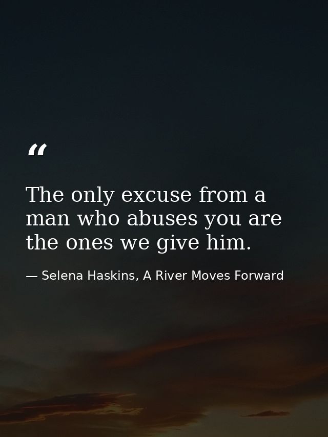 The only excuse from a man who abuses you are the ones we give him. — Selena Haskins, A River Moves Forward