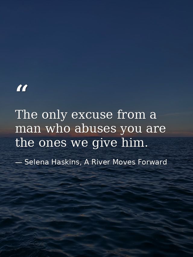 The only excuse from a man who abuses you are the ones we give him. — Selena Haskins, A River Moves Forward