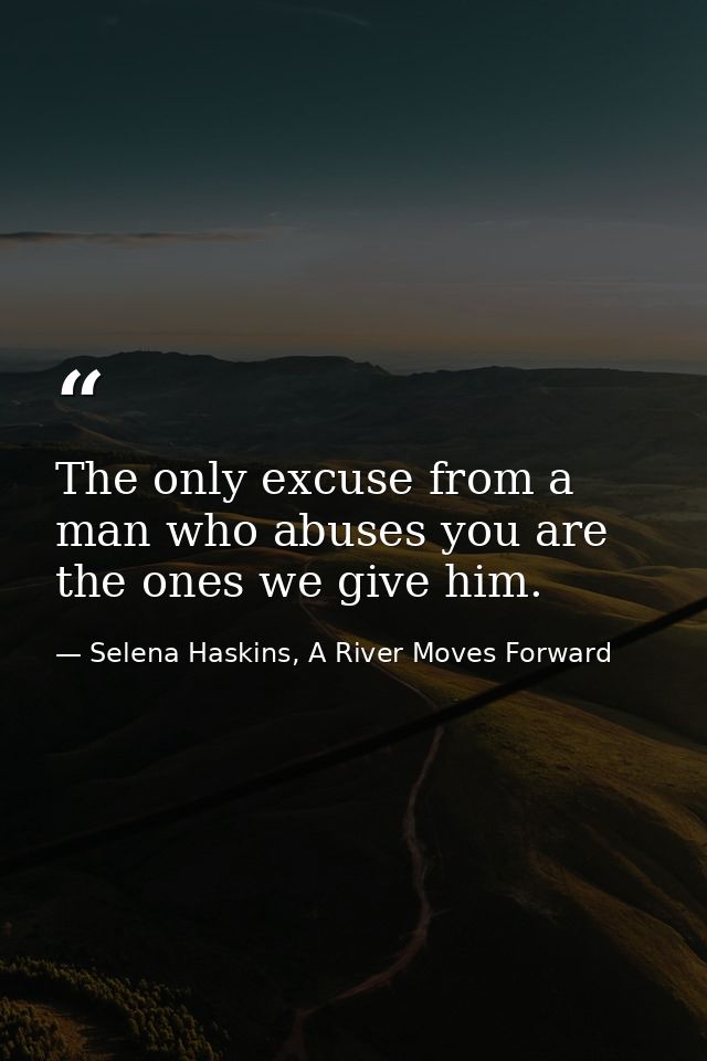 The only excuse from a man who abuses you are the ones we give him. — Selena Haskins, A River Moves Forward