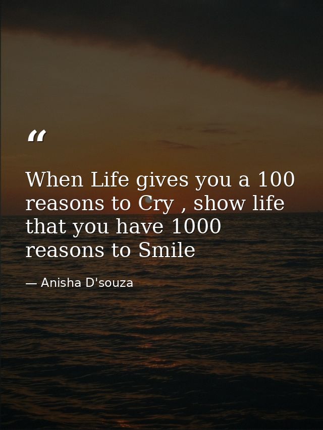 When Life gives you a 100 reasons to Cry , show life that you have 1000 reasons to Smile — Anisha D'souza