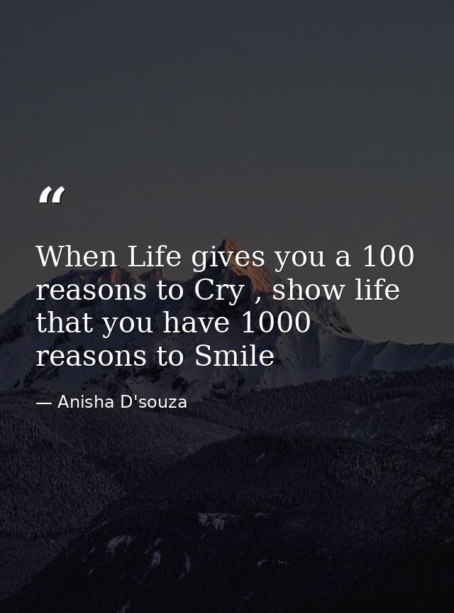 When Life gives you a 100 reasons to Cry , show life that you have 1000 reasons to Smile — Anisha D'souza