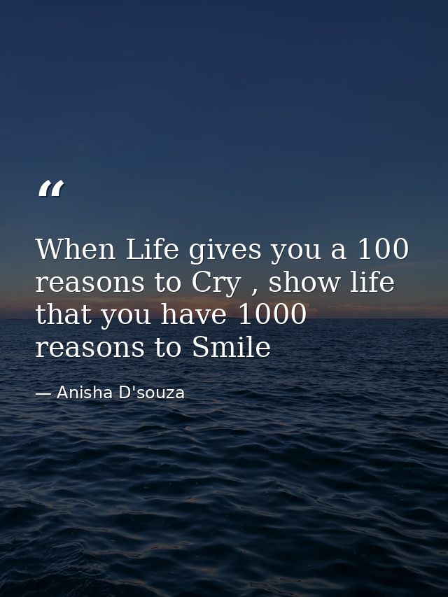 When Life gives you a 100 reasons to Cry , show life that you have 1000 reasons to Smile — Anisha D'souza