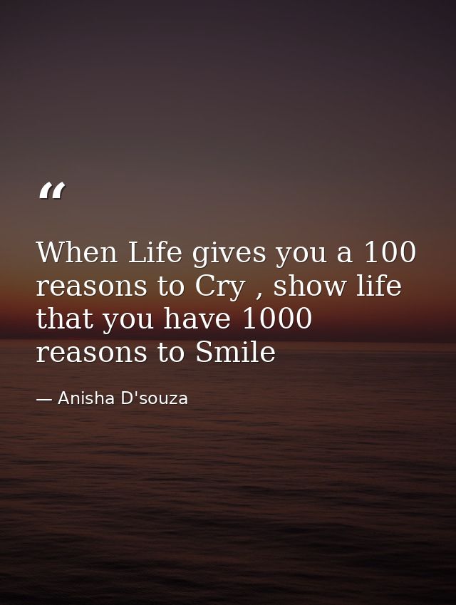 When Life gives you a 100 reasons to Cry , show life that you have 1000 reasons to Smile — Anisha D'souza