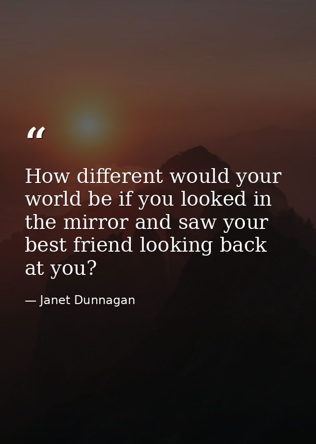 How different would your world be if you looked in the mirror and saw your best friend looking back at you? — Janet Dunnagan