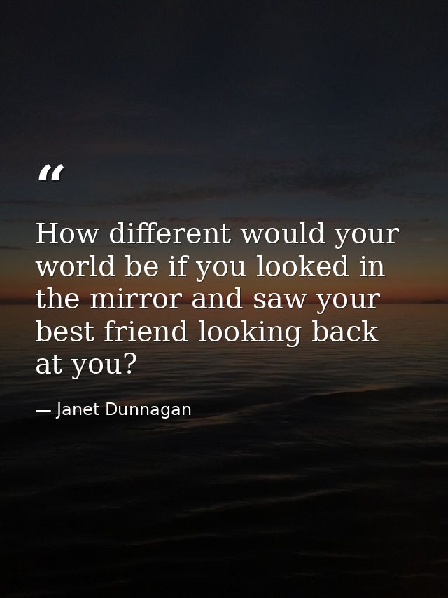 How different would your world be if you looked in the mirror and saw your best friend looking back at you? — Janet Dunnagan