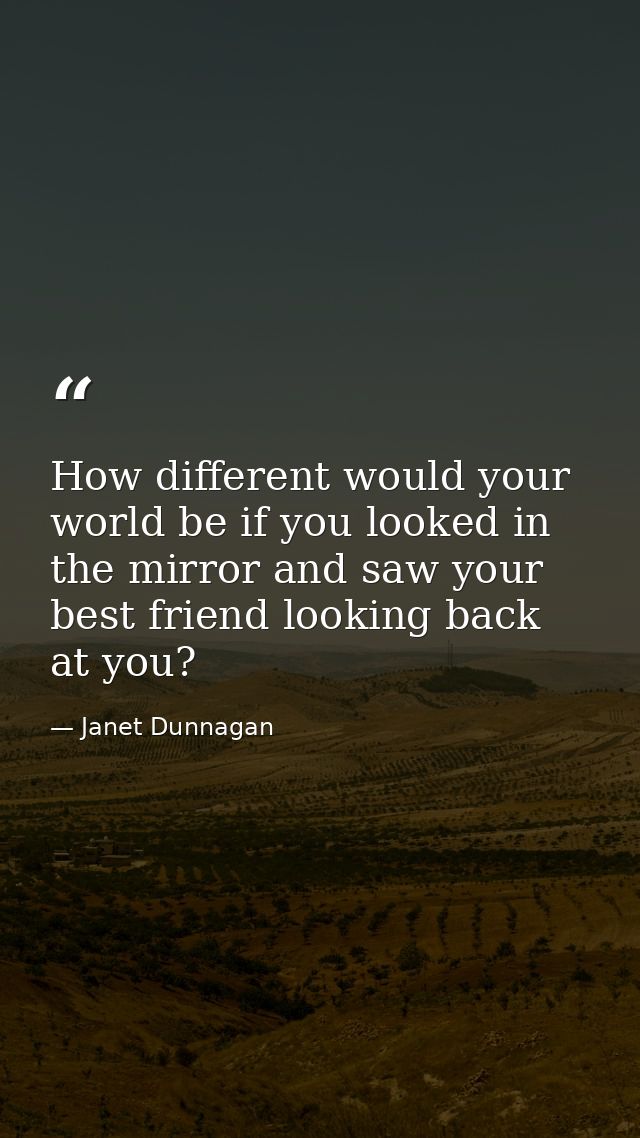 How different would your world be if you looked in the mirror and saw your best friend looking back at you? — Janet Dunnagan
