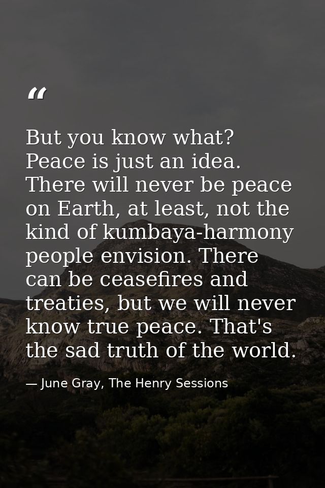 But you know what? Peace is just an idea. There will never be peace on Earth, at least, not the kind of kumbaya-harmony  — June Gray, The Henry Sessions