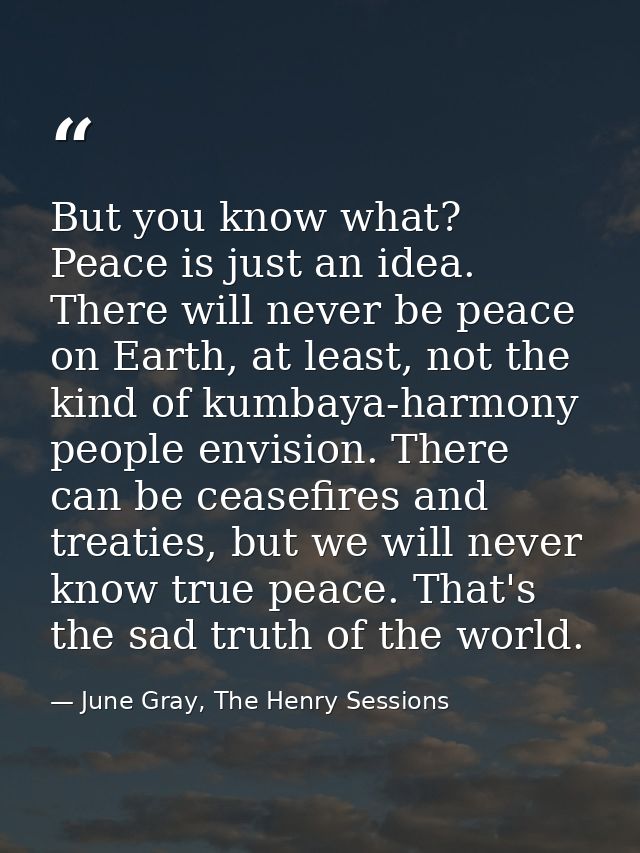 But you know what? Peace is just an idea. There will never be peace on Earth, at least, not the kind of kumbaya-harmony  — June Gray, The Henry Sessions