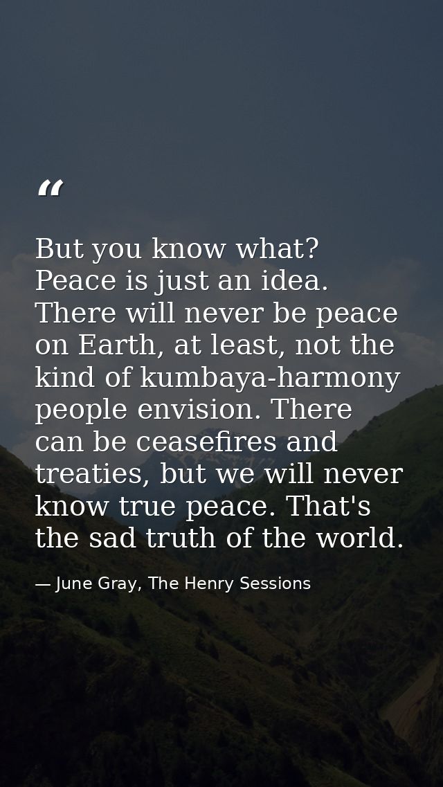But you know what? Peace is just an idea. There will never be peace on Earth, at least, not the kind of kumbaya-harmony  — June Gray, The Henry Sessions