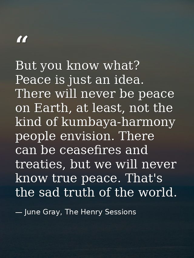 But you know what? Peace is just an idea. There will never be peace on Earth, at least, not the kind of kumbaya-harmony  — June Gray, The Henry Sessions