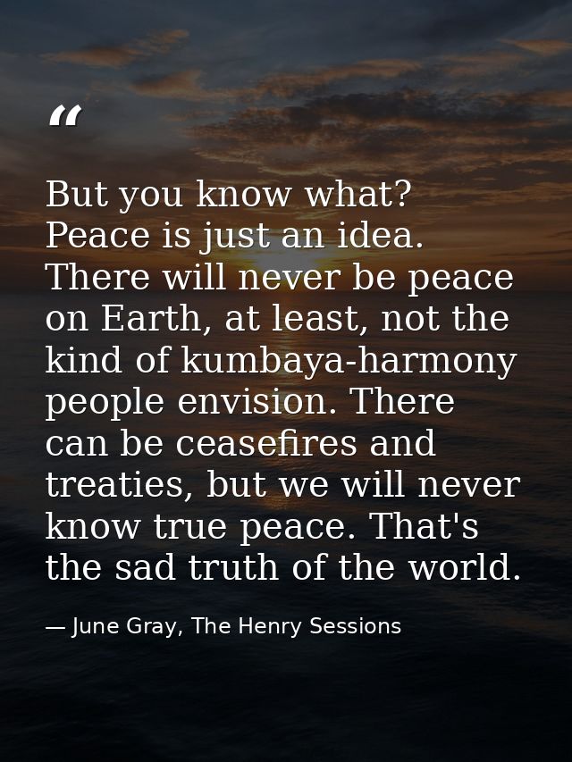 But you know what? Peace is just an idea. There will never be peace on Earth, at least, not the kind of kumbaya-harmony  — June Gray, The Henry Sessions
