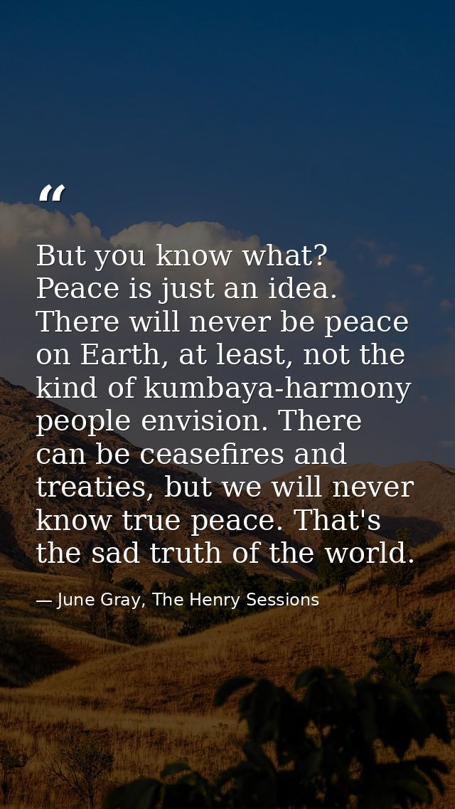 But you know what? Peace is just an idea. There will never be peace on Earth, at least, not the kind of kumbaya-harmony  — June Gray, The Henry Sessions