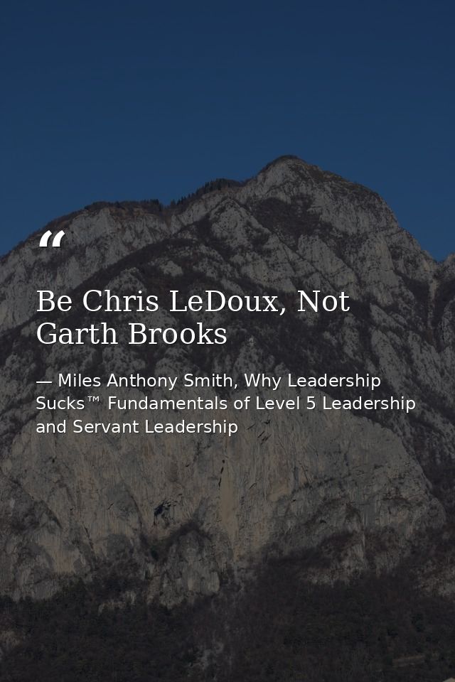 Be Chris LeDoux, Not Garth Brooks — Miles Anthony Smith, Why Leadership Sucks™ Fundamentals of Level 5 Leadership and Servant Leadership