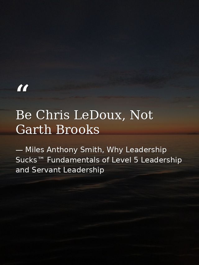 Be Chris LeDoux, Not Garth Brooks — Miles Anthony Smith, Why Leadership Sucks™ Fundamentals of Level 5 Leadership and Servant Leadership