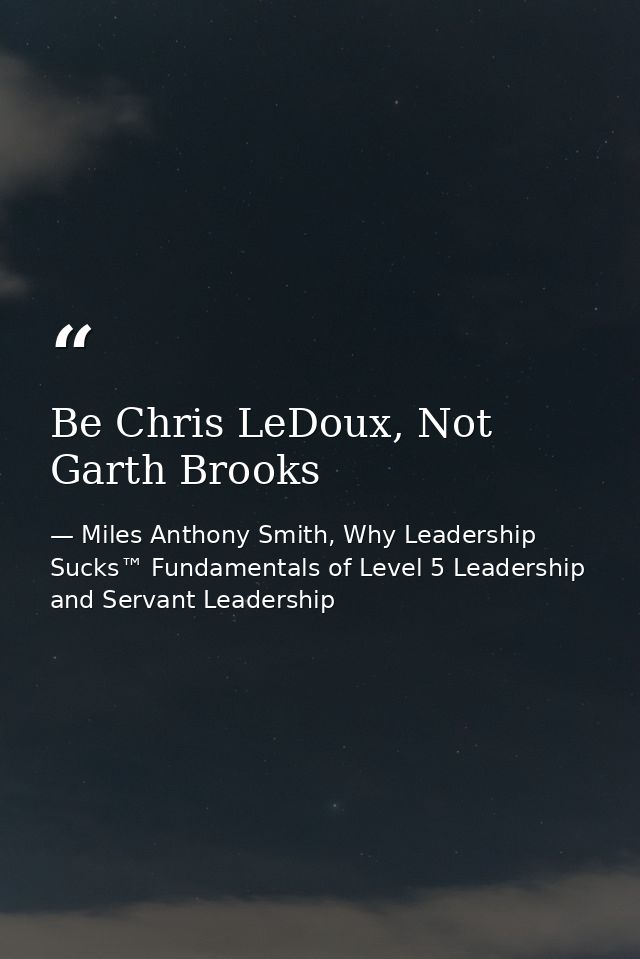 Be Chris LeDoux, Not Garth Brooks — Miles Anthony Smith, Why Leadership Sucks™ Fundamentals of Level 5 Leadership and Servant Leadership