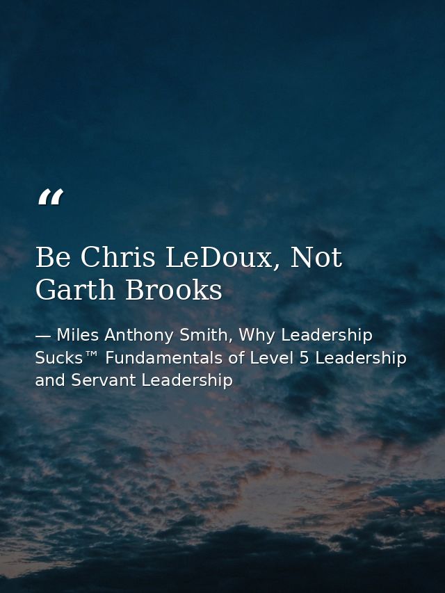 Be Chris LeDoux, Not Garth Brooks — Miles Anthony Smith, Why Leadership Sucks™ Fundamentals of Level 5 Leadership and Servant Leadership