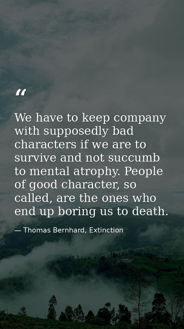 We have to keep company with supposedly bad characters if we are to survive and not succumb to mental atrophy. People of — Thomas Bernhard, Extinction