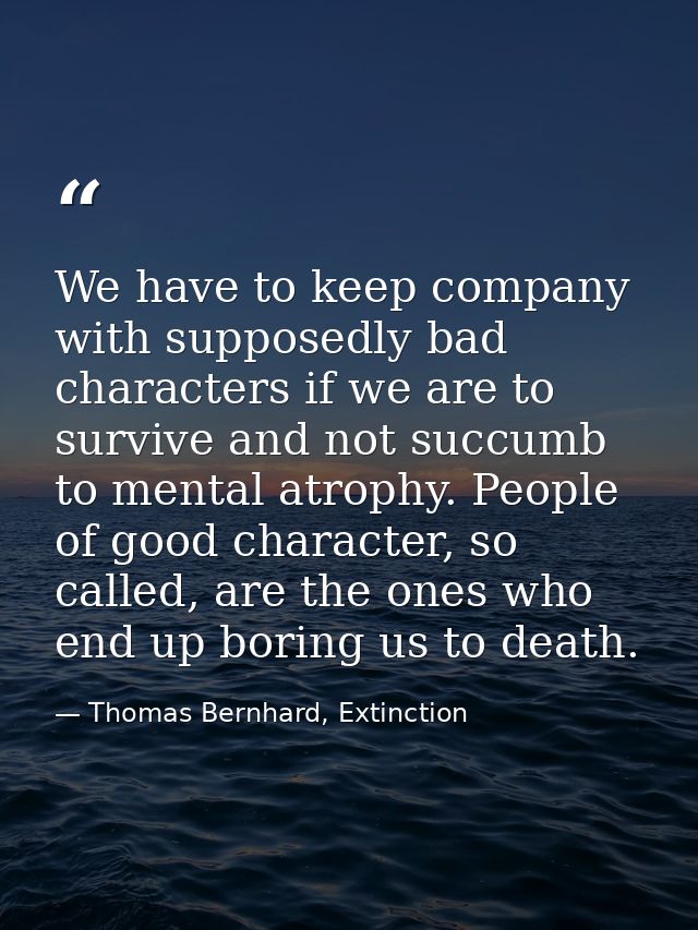 We have to keep company with supposedly bad characters if we are to survive and not succumb to mental atrophy. People of — Thomas Bernhard, Extinction