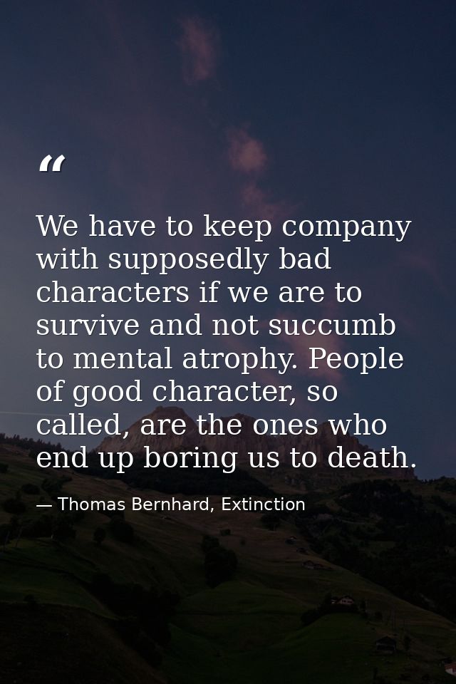 We have to keep company with supposedly bad characters if we are to survive and not succumb to mental atrophy. People of — Thomas Bernhard, Extinction