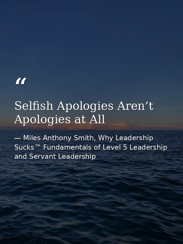 Selfish Apologies Aren’t Apologies at All — Miles Anthony Smith, Why Leadership Sucks™ Fundamentals of Level 5 Leadership and Servant Leadership