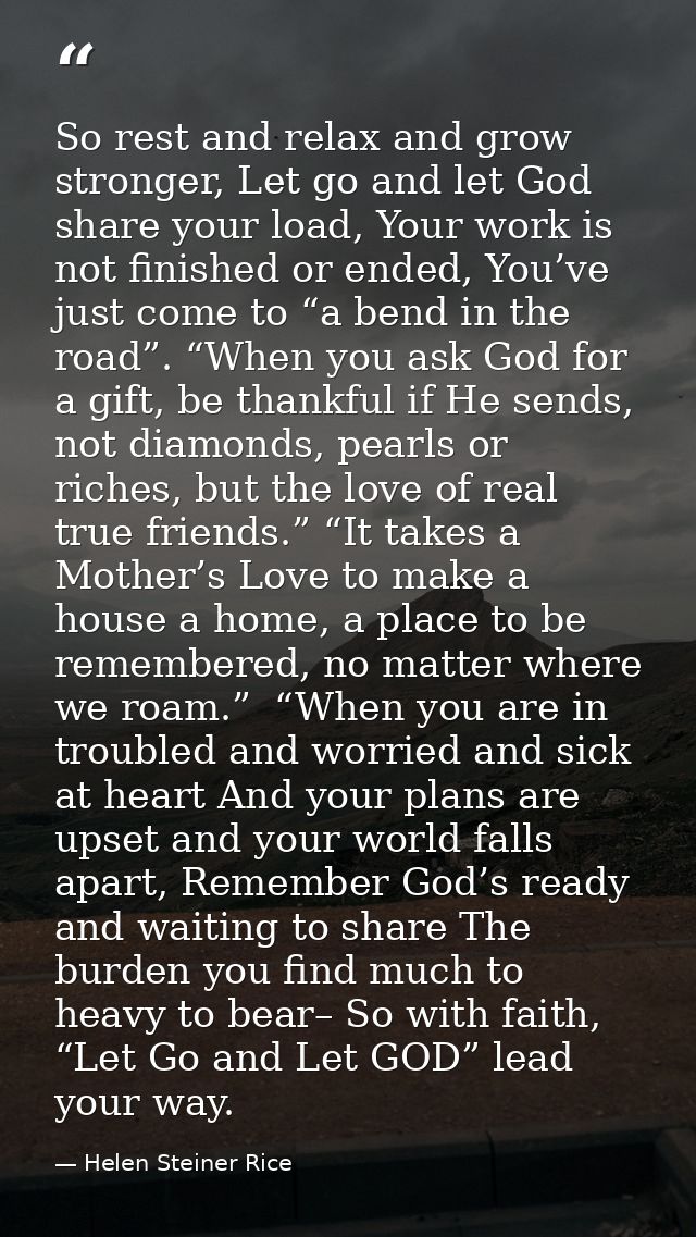 So rest and relax and grow stronger, Let go and let God share your load, Your work is not finished or ended, You’ve just — Helen Steiner Rice
