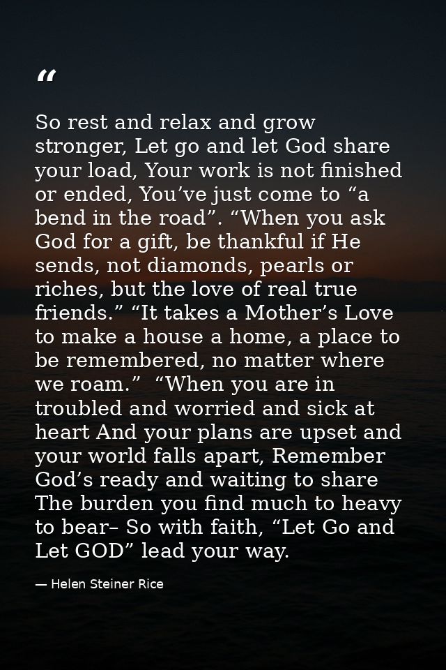 So rest and relax and grow stronger, Let go and let God share your load, Your work is not finished or ended, You’ve just — Helen Steiner Rice
