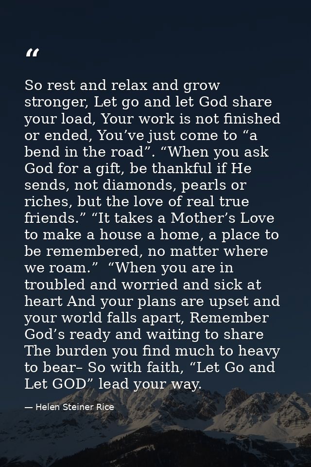 So rest and relax and grow stronger, Let go and let God share your load, Your work is not finished or ended, You’ve just — Helen Steiner Rice