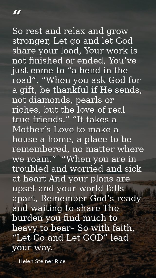 So rest and relax and grow stronger, Let go and let God share your load, Your work is not finished or ended, You’ve just — Helen Steiner Rice